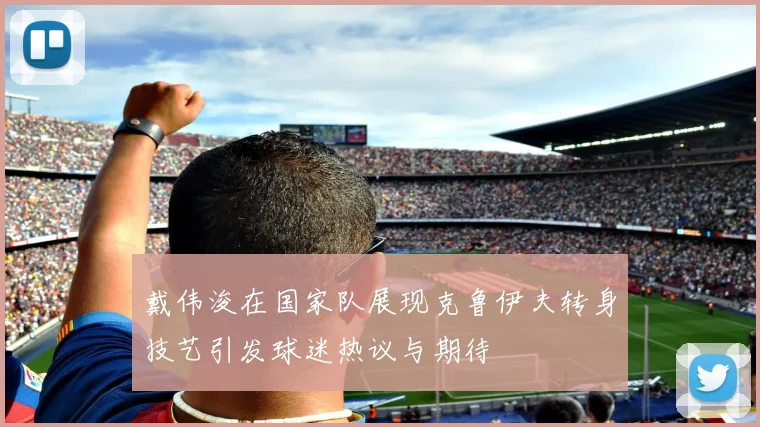 戴伟浚在国家队展现克鲁伊夫转身技艺引发球迷热议与期待