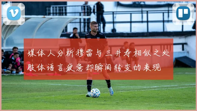 媒体人分析穆雷与三井寿相似之处肢体语言疲惫却瞬间转变的表现