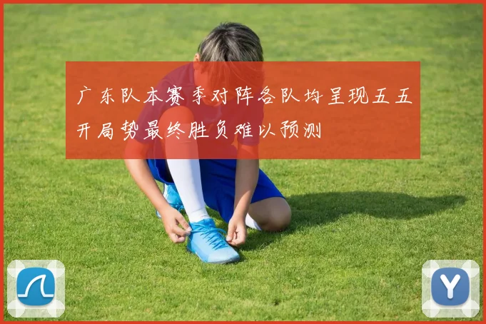 广东队本赛季对阵各队均呈现五五开局势最终胜负难以预测