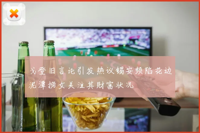 戈登旧言论引发热议锡安频陷花边泥潭捞女关注其财富状况