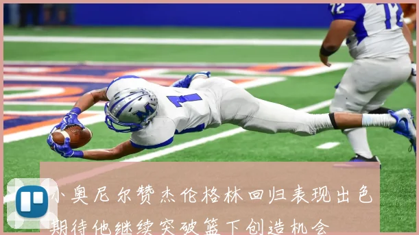 小奥尼尔赞杰伦格林回归表现出色期待他继续突破篮下创造机会