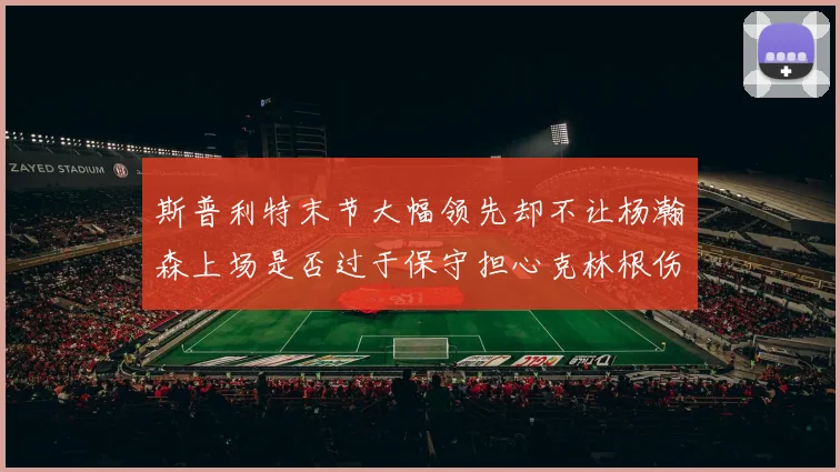 斯普利特末节大幅领先却不让杨瀚森上场是否过于保守担心克林根伤情吗