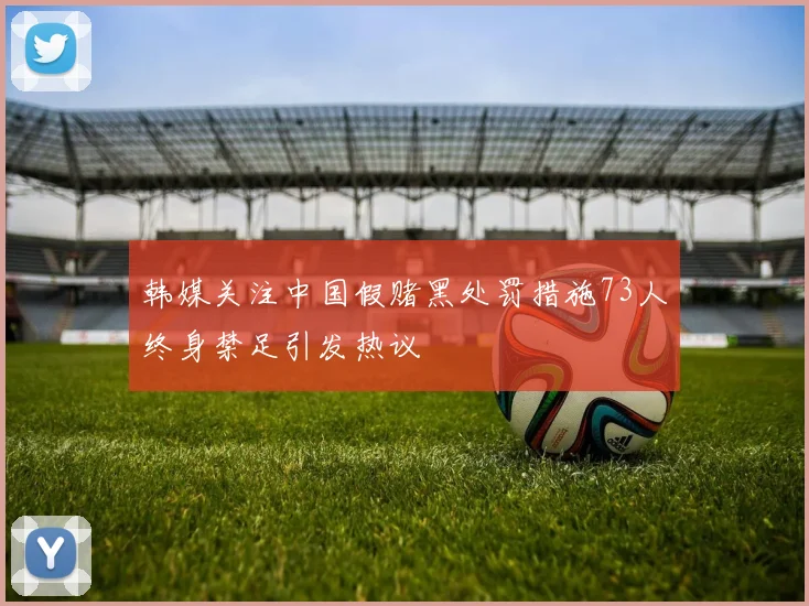 韩媒关注中国假赌黑处罚措施73人终身禁足引发热议