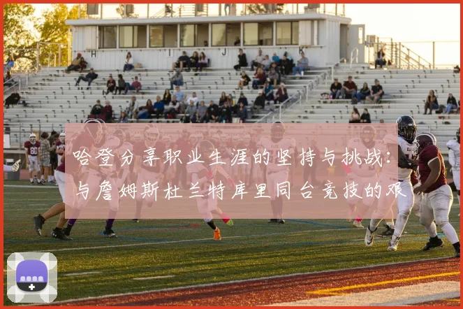 哈登分享职业生涯的坚持与挑战：与詹姆斯杜兰特库里同台竞技的艰辛