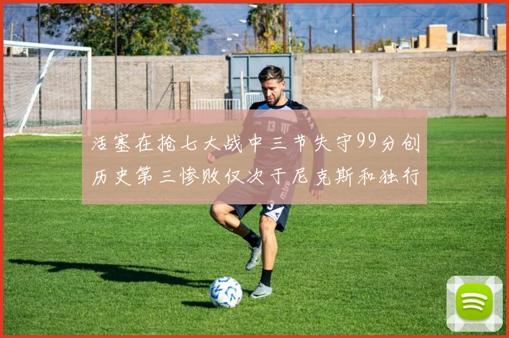 活塞在抢七大战中三节失守99分创历史第三惨败仅次于尼克斯和独行侠