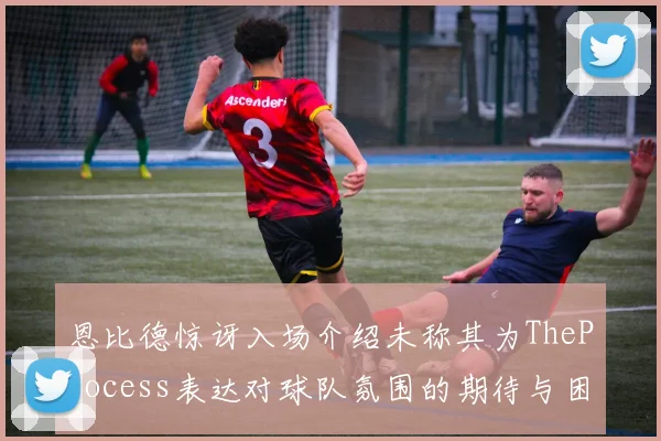 恩比德惊讶入场介绍未称其为TheProcess表达对球队氛围的期待与困惑