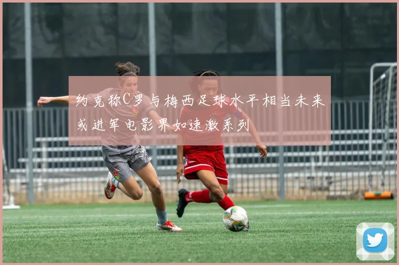 约克称C罗与梅西足球水平相当未来或进军电影界如速激系列