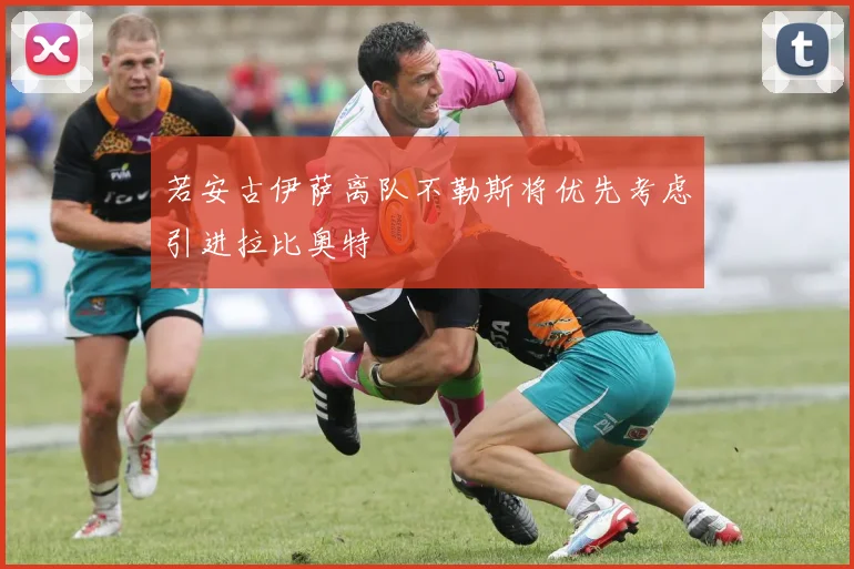 若安古伊萨离队不勒斯将优先考虑引进拉比奥特