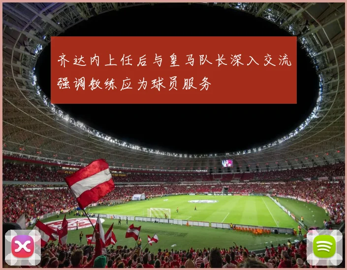 齐达内上任后与皇马队长深入交流强调教练应为球员服务