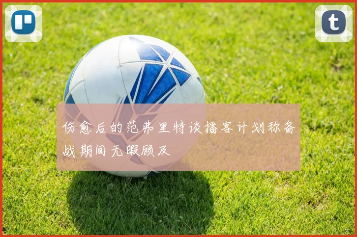 伤愈后的范弗里特谈播客计划称备战期间无暇顾及