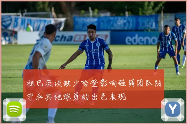 祖巴茨谈缺少哈登影响强调团队防守和其他球员的出色表现
