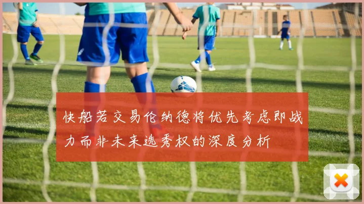 快船若交易伦纳德将优先考虑即战力而非未来选秀权的深度分析