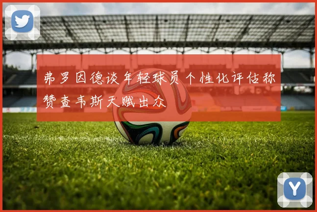 弗罗因德谈年轻球员个性化评估称赞查韦斯天赋出众