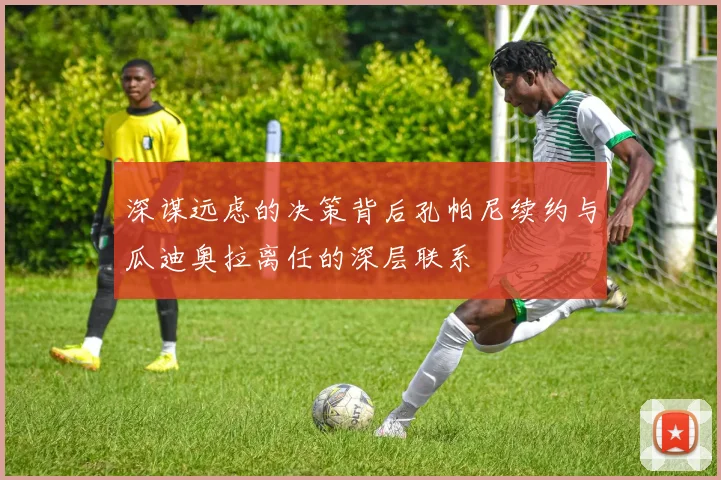 深谋远虑的决策背后孔帕尼续约与瓜迪奥拉离任的深层联系