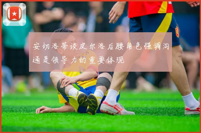 安切洛蒂谈皮尔洛后腰角色强调沟通是领导力的重要体现