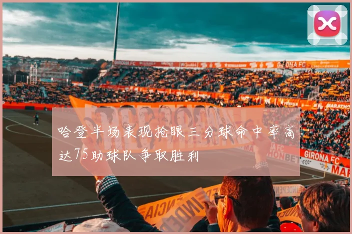 哈登半场表现抢眼三分球命中率高达75助球队争取胜利