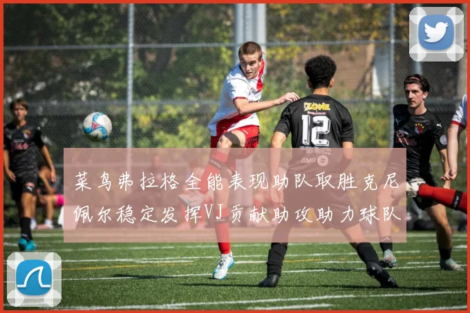 菜鸟弗拉格全能表现助队取胜克尼佩尔稳定发挥VJ贡献助攻助力球队进攻